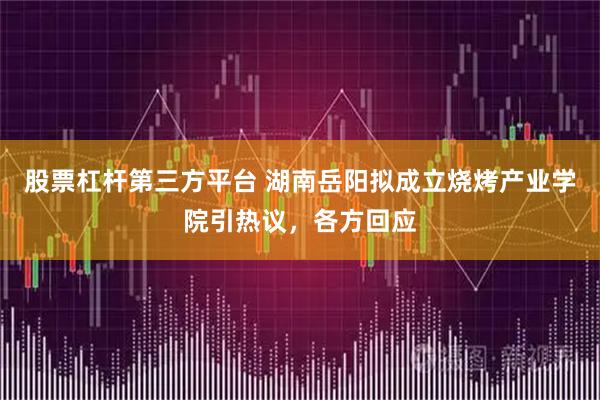 股票杠杆第三方平台 湖南岳阳拟成立烧烤产业学院引热议，各方回应