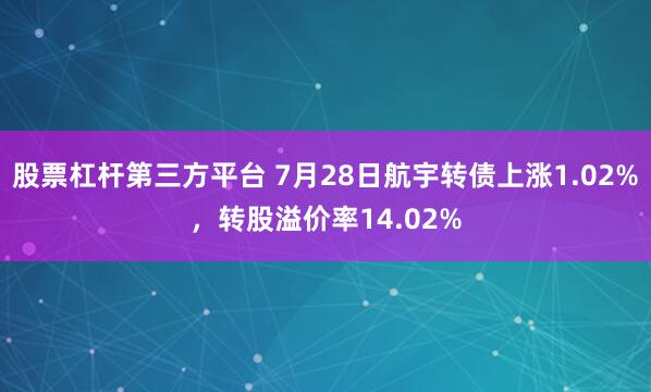 股票杠杆第三方平台 7月28日航宇转债上涨1.02%，转股溢价率14.02%