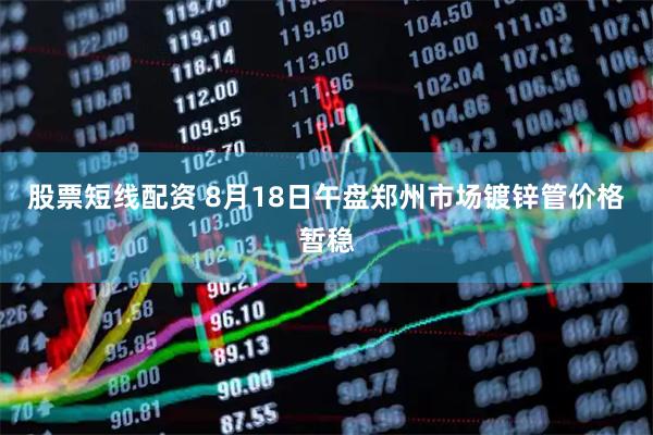 股票短线配资 8月18日午盘郑州市场镀锌管价格暂稳