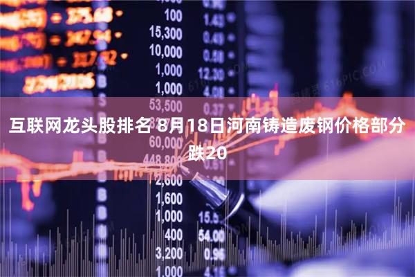 互联网龙头股排名 8月18日河南铸造废钢价格部分跌20