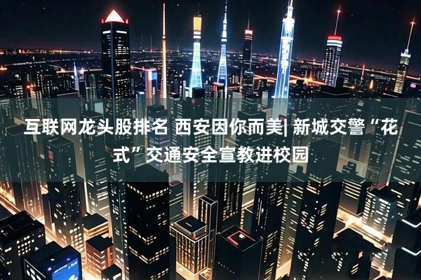 互联网龙头股排名 西安因你而美| 新城交警“花式”交通安全宣教进校园