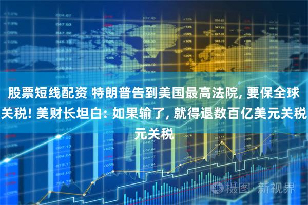 股票短线配资 特朗普告到美国最高法院, 要保全球关税! 美财长坦白: 如果输了, 就得退数百亿美元关税
