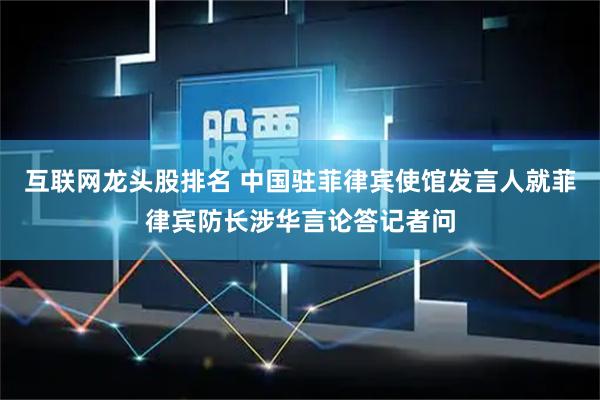 互联网龙头股排名 中国驻菲律宾使馆发言人就菲律宾防长涉华言论答记者问