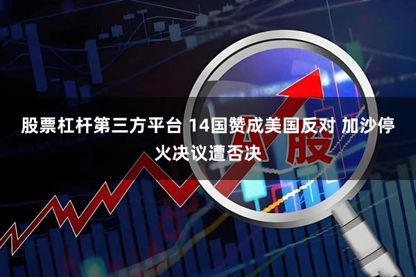 股票杠杆第三方平台 14国赞成美国反对 加沙停火决议遭否决