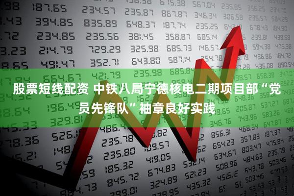 股票短线配资 中铁八局宁德核电二期项目部“党员先锋队”袖章良好实践