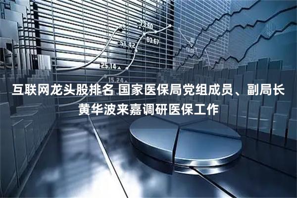 互联网龙头股排名 国家医保局党组成员、副局长黄华波来嘉调研医保工作