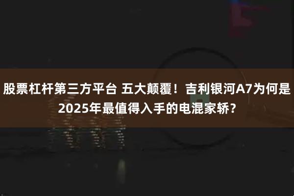 股票杠杆第三方平台 五大颠覆！吉利银河A7为何是2025年最值得入手的电混家轿？
