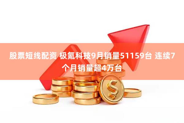 股票短线配资 极氪科技9月销量51159台 连续7个月销量超4万台