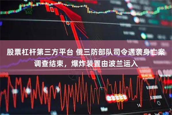 股票杠杆第三方平台 俄三防部队司令遇袭身亡案调查结束，爆炸装置由波兰运入