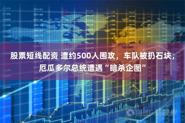 股票短线配资 遭约500人围攻，车队被扔石块，厄瓜多尔总统遭遇“暗杀企图”