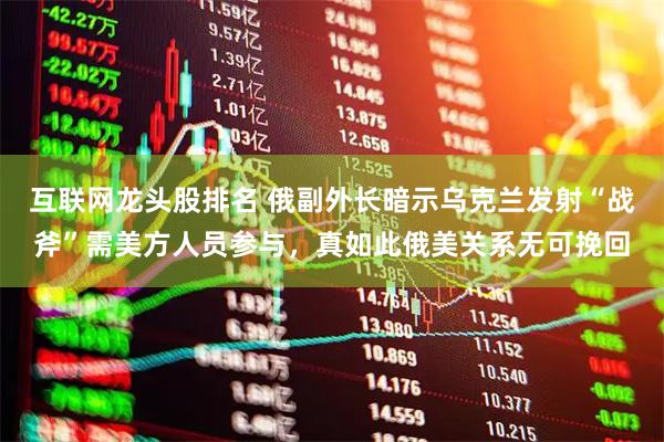 互联网龙头股排名 俄副外长暗示乌克兰发射“战斧”需美方人员参与，真如此俄美关系无可挽回