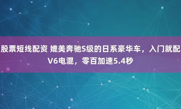 股票短线配资 媲美奔驰S级的日系豪华车，入门就配V6电混，零百加速5.4秒