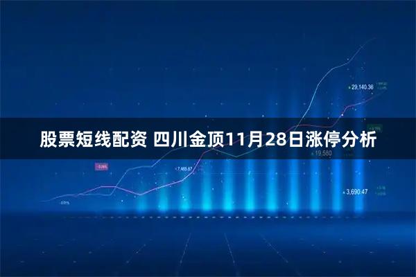 股票短线配资 四川金顶11月28日涨停分析
