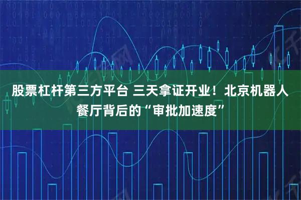 股票杠杆第三方平台 三天拿证开业！北京机器人餐厅背后的“审批加速度”