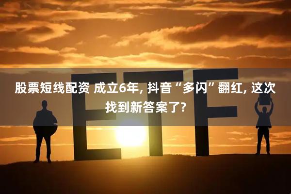 股票短线配资 成立6年, 抖音“多闪”翻红, 这次找到新答案了?