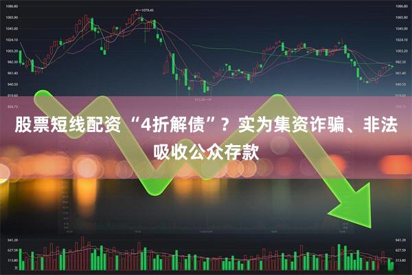 股票短线配资 “4折解债”?实为集资诈骗、非法吸收公众存款