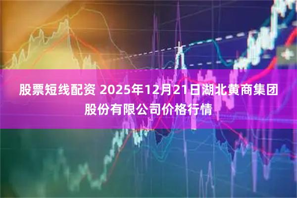股票短线配资 2025年12月21日湖北黄商集团股份有限公司价格行情