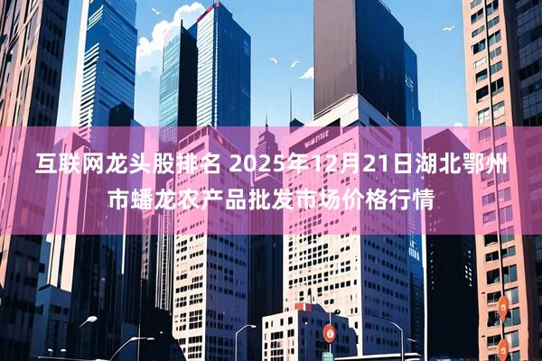 互联网龙头股排名 2025年12月21日湖北鄂州市蟠龙农产品批发市场价格行情