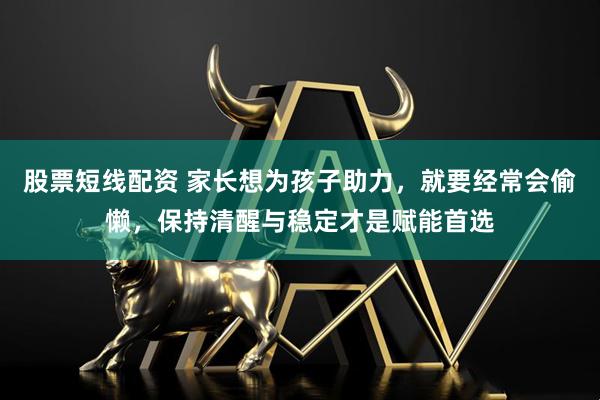 股票短线配资 家长想为孩子助力，就要经常会偷懒，保持清醒与稳定才是赋能首选