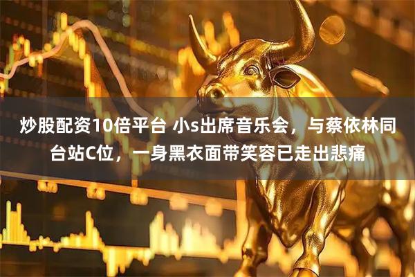 炒股配资10倍平台 小s出席音乐会，与蔡依林同台站C位，一身黑衣面带笑容已走出悲痛