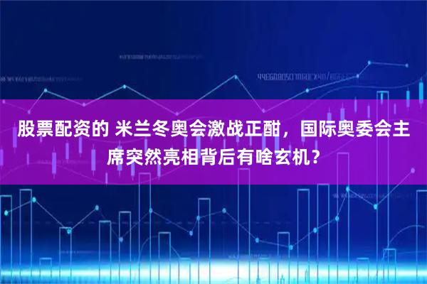 股票配资的 米兰冬奥会激战正酣，国际奥委会主席突然亮相背后有啥玄机？