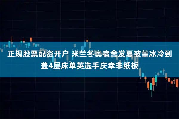 正规股票配资开户 米兰冬奥宿舍发夏被董冰冷到盖4层床单英选手庆幸非纸板