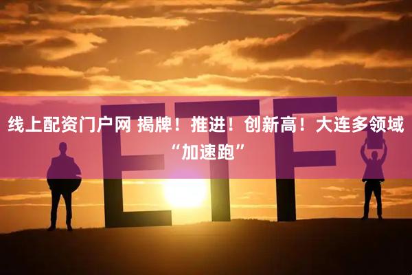 线上配资门户网 揭牌！推进！创新高！大连多领域“加速跑”