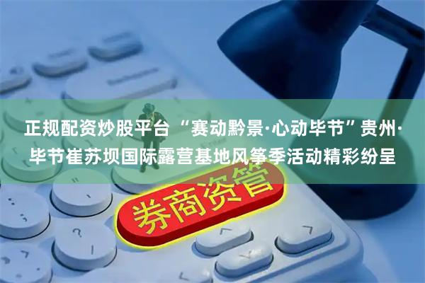 正规配资炒股平台 “赛动黔景·心动毕节”贵州·毕节崔苏坝国际露营基地风筝季活动精彩纷呈