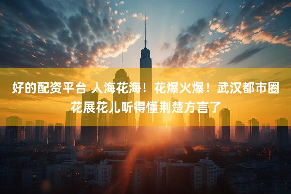 好的配资平台 人海花海！花爆火爆！武汉都市圈花展花儿听得懂荆楚方言了
