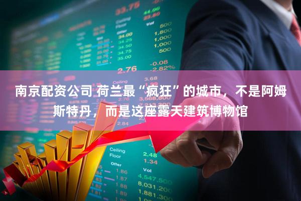 南京配资公司 荷兰最“疯狂”的城市，不是阿姆斯特丹，而是这座露天建筑博物馆