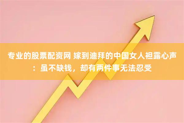专业的股票配资网 嫁到迪拜的中国女人袒露心声：虽不缺钱，却有两件事无法忍受