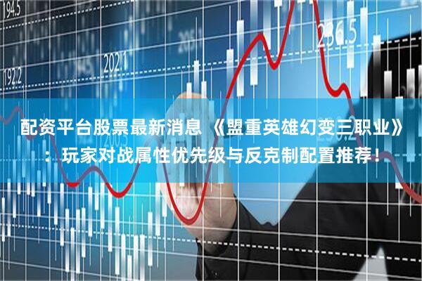 配资平台股票最新消息 《盟重英雄幻变三职业》：玩家对战属性优先级与反克制配置推荐！