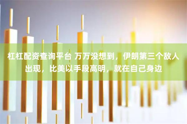 杠杠配资查询平台 万万没想到，伊朗第三个敌人出现，比美以手段高明，就在自己身边