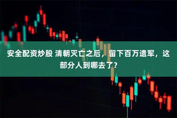 安全配资炒股 清朝灭亡之后，留下百万遗军，这部分人到哪去了？