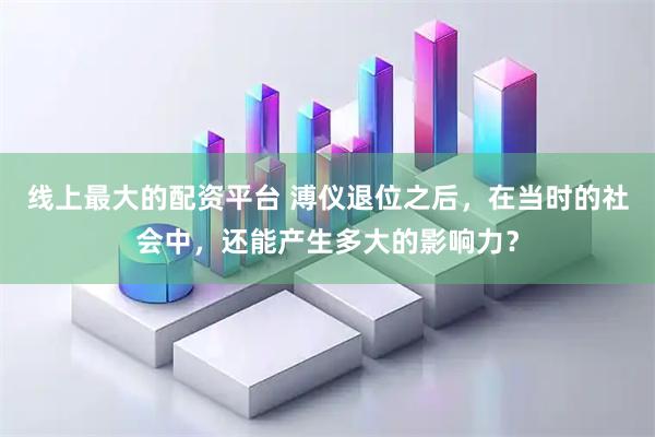 线上最大的配资平台 溥仪退位之后，在当时的社会中，还能产生多大的影响力？
