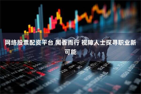 网络股票配资平台 闻香而行 视障人士探寻职业新可能