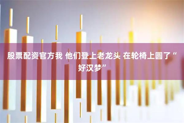 股票配资官方我 他们登上老龙头 在轮椅上圆了“好汉梦”