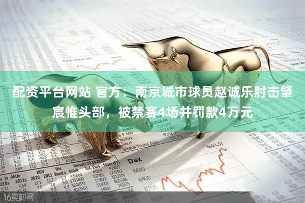 配资平台网站 官方：南京城市球员赵诚乐肘击肇宸惟头部，被禁赛4场并罚款4万元