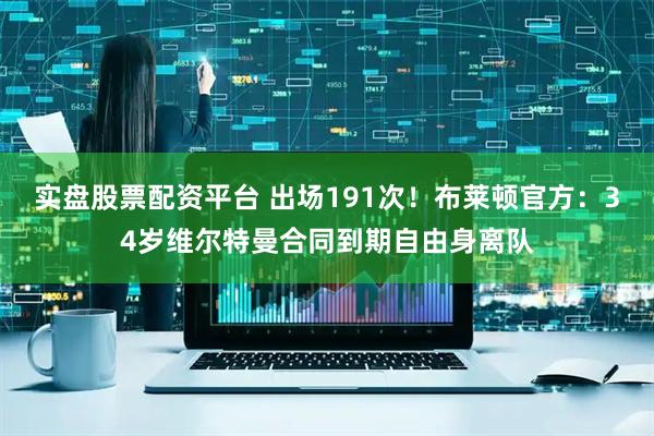 实盘股票配资平台 出场191次！布莱顿官方：34岁维尔特曼合同到期自由身离队