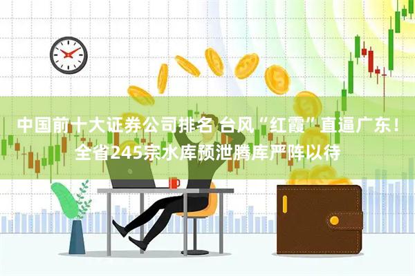 中国前十大证券公司排名 台风“红霞”直逼广东！全省245宗水库预泄腾库严阵以待