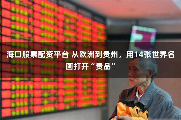 海口股票配资平台 从欧洲到贵州，用14张世界名画打开“贵品”