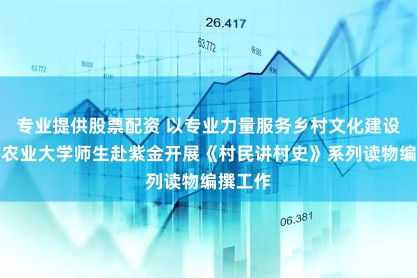 专业提供股票配资 以专业力量服务乡村文化建设！华南农业大学师生赴紫金开展《村民讲村史》系列读物编撰工作